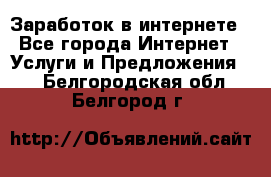 Заработок в интернете - Все города Интернет » Услуги и Предложения   . Белгородская обл.,Белгород г.